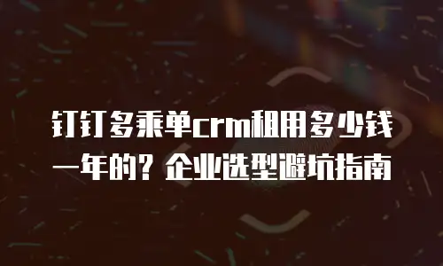 钉钉多乘单crm租用多少钱一年的？企业选型避坑指南