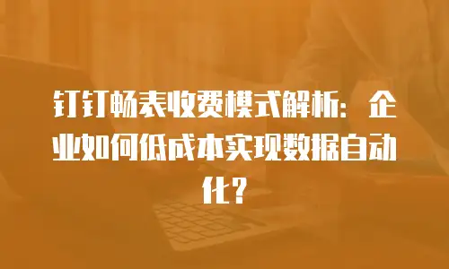 钉钉畅表收费模式解析：企业如何低成本实现数据自动化？