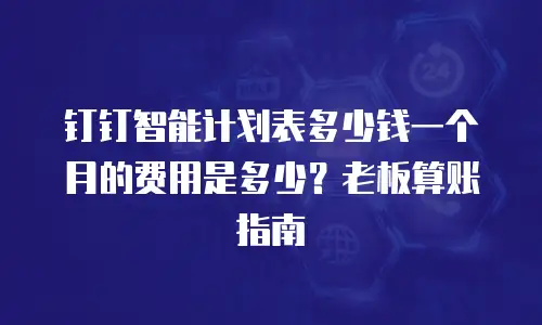 钉钉智能计划表多少钱一个月的费用是多少？老板算账指南