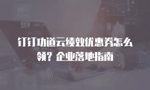 钉钉功道云绩效优惠券怎么领？企业落地指南