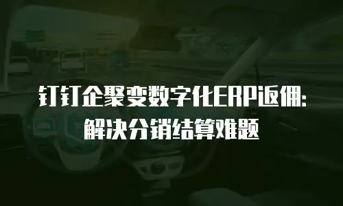 钉钉企聚变数字化ERP返佣：解决分销结算难题