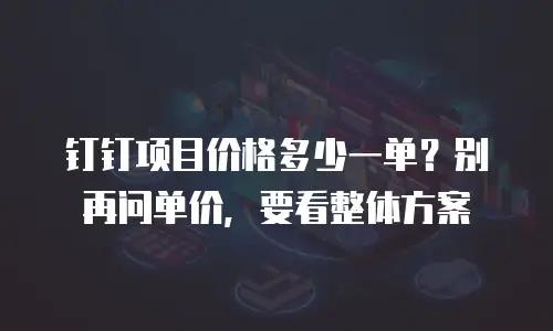 钉钉项目价格多少一单？别再问单价，要看整体方案