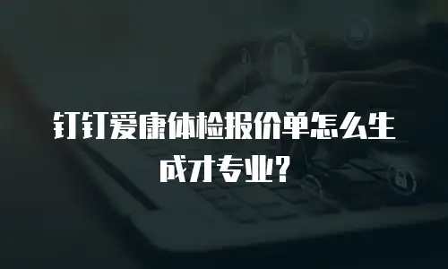钉钉爱康体检报价单怎么生成才专业？