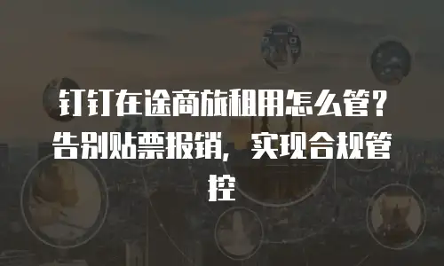 钉钉在途商旅租用怎么管？告别贴票报销，实现合规管控