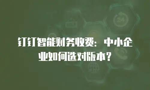钉钉智能财务收费：中小企业如何选对版本？