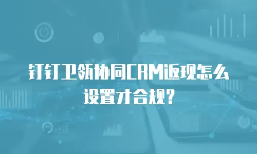 钉钉卫瓴协同CRM返现怎么设置才合规？