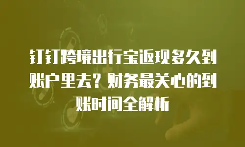 钉钉跨境出行宝返现多久到账户里去？财务最关心的到账时间全解析
