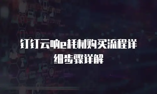 钉钉云呐e耗材购买流程详细步骤详解
