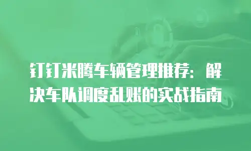 钉钉米腾车辆管理推荐：解决车队调度乱账的实战指南