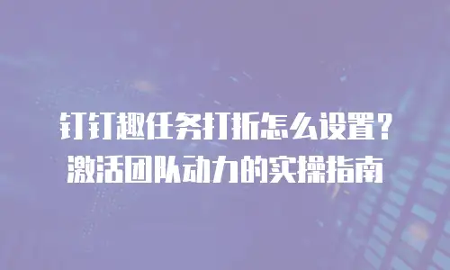 钉钉趣任务打折怎么设置？激活团队动力的实操指南