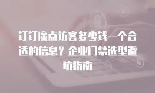 钉钉魔点访客多少钱一个合适的信息？企业门禁选型避坑指南