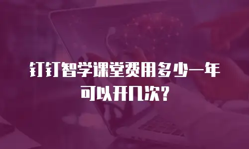 钉钉智学课堂费用多少一年可以开几次？
