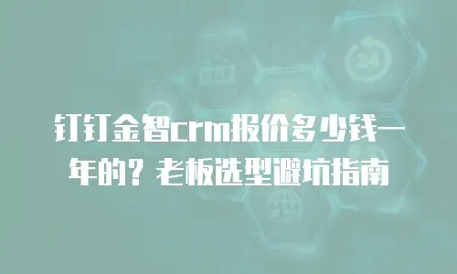 钉钉金智crm报价多少钱一年的？老板选型避坑指南
