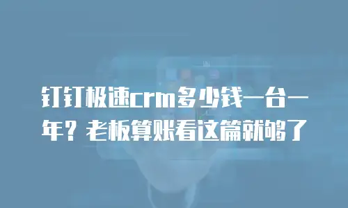 钉钉极速crm多少钱一台一年？老板算账看这篇就够了