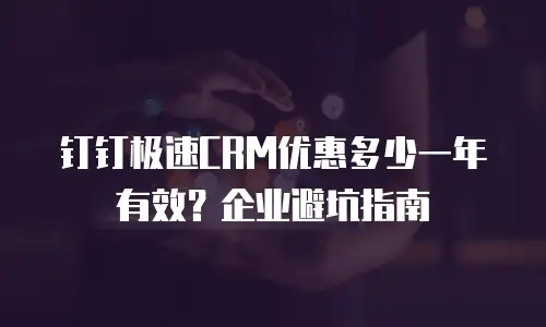 钉钉极速CRM优惠多少一年有效？企业避坑指南