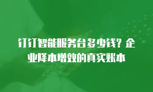 钉钉智能服务台多少钱？企业降本增效的真实账本