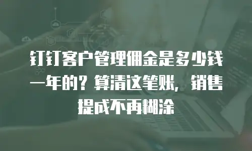 钉钉客户管理佣金是多少钱一年的？算清这笔账，销售提成不再糊涂