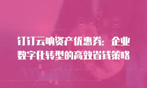 钉钉云呐资产优惠券：企业数字化转型的高效省钱策略