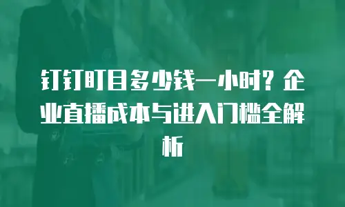 钉钉盯目多少钱一小时？企业直播成本与进入门槛全解析
