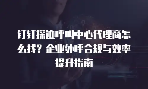 钉钉探迹呼叫中心代理商怎么找？企业外呼合规与效率提升指南