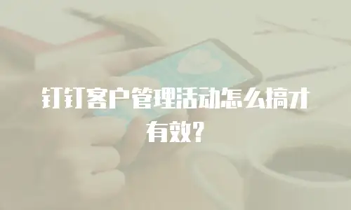 钉钉客户管理活动怎么搞才有效？