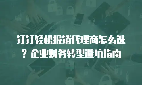 钉钉轻松报销代理商怎么选？企业财务转型避坑指南