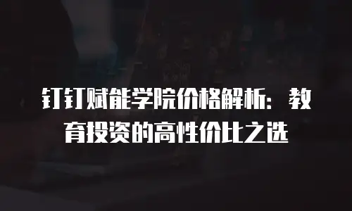 钉钉赋能学院价格解析：教育投资的高性价比之选
