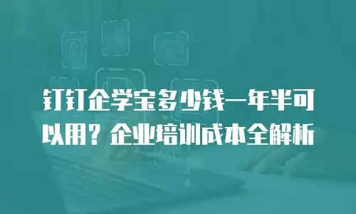 钉钉企学宝多少钱一年半可以用？企业培训成本全解析