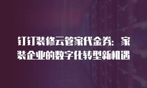 钉钉装修云管家代金券：家装企业的数字化转型新机遇