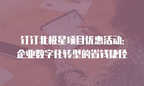 钉钉北极星项目优惠活动：企业数字化转型的省钱捷径