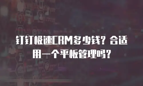 钉钉极速CRM多少钱？合适用一个平板管理吗？