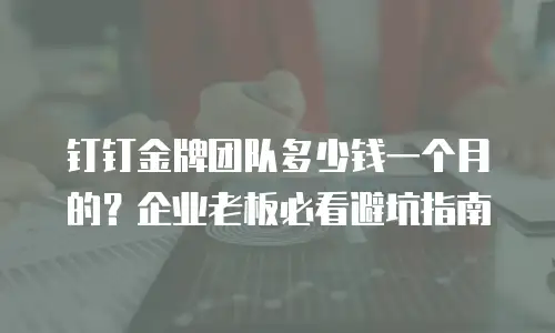 钉钉金牌团队多少钱一个月的？企业老板必看避坑指南