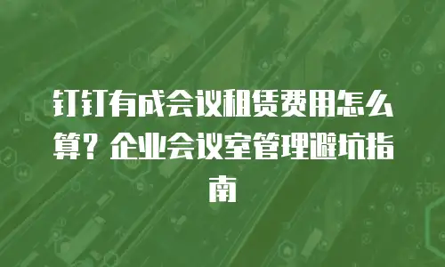 钉钉有成会议租赁费用怎么算？企业会议室管理避坑指南
