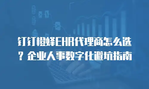 钉钉橙蜂EHR代理商怎么选？企业人事数字化避坑指南