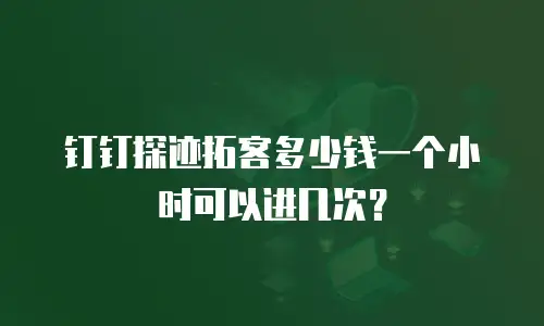 钉钉探迹拓客多少钱一个小时可以进几次？