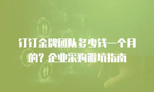 钉钉金牌团队多少钱一个月的？企业采购避坑指南