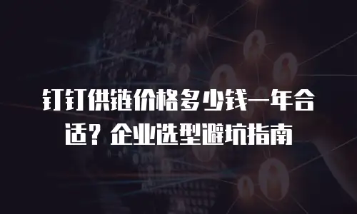 钉钉供链价格多少钱一年合适？企业选型避坑指南