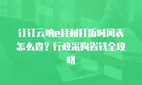 钉钉云呐e耗材打折时间表怎么查？行政采购省钱全攻略