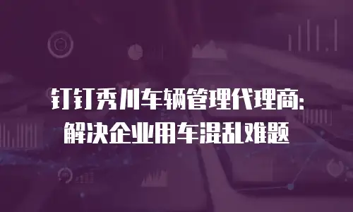 钉钉秀川车辆管理代理商：解决企业用车混乱难题