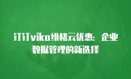 钉钉vika维格云优惠：企业数据管理的新选择