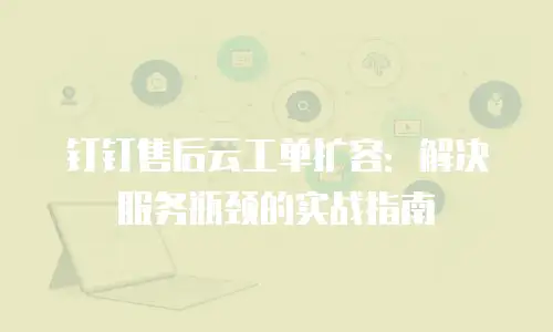 钉钉售后云工单扩容：解决服务瓶颈的实战指南