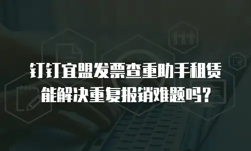 钉钉宜盟发票查重助手租赁能解决重复报销难题吗？