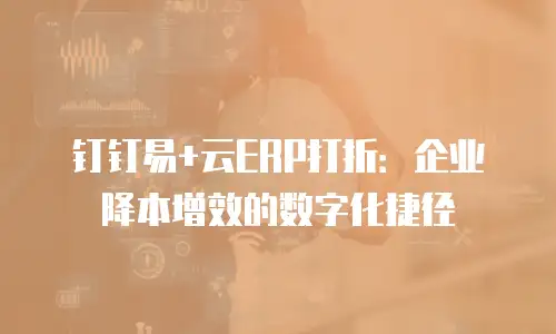 钉钉易+云ERP打折：企业降本增效的数字化捷径