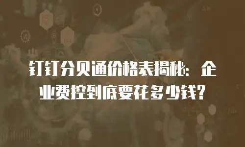 钉钉分贝通价格表揭秘：企业费控到底要花多少钱？