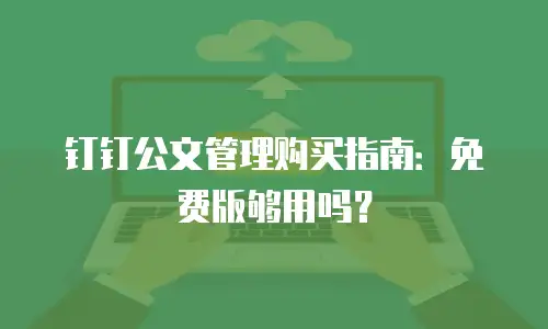 钉钉公文管理购买指南：免费版够用吗？