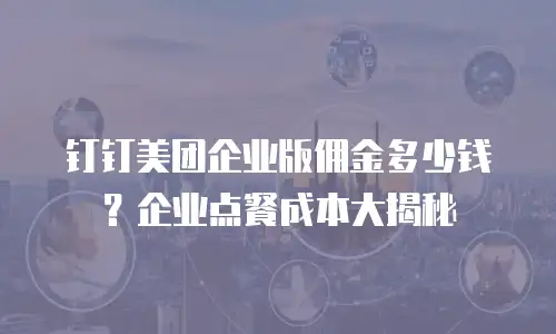 钉钉美团企业版佣金多少钱？企业点餐成本大揭秘