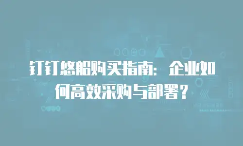 钉钉悠船购买指南：企业如何高效采购与部署？