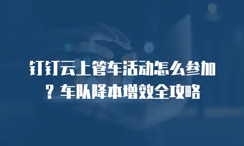 钉钉云上管车活动怎么参加？车队降本增效全攻略