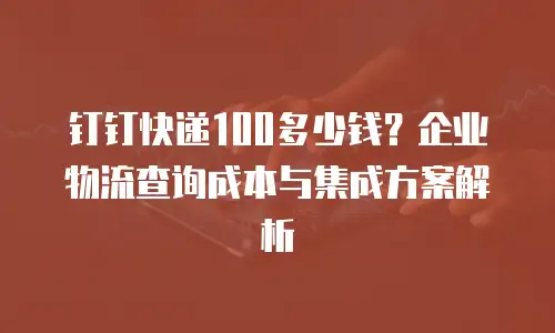 钉钉快递100多少钱？企业物流查询成本与集成方案解析