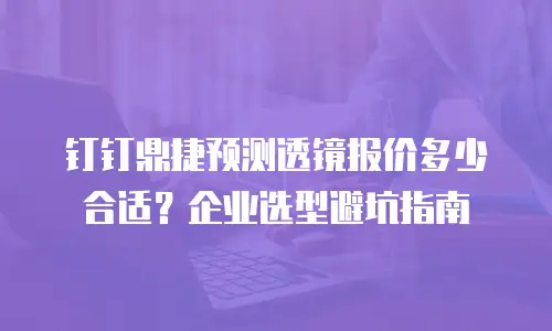 钉钉鼎捷预测透镜报价多少合适？企业选型避坑指南